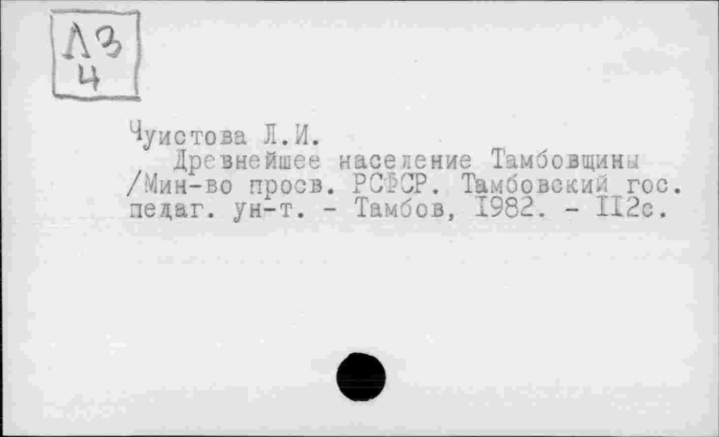 ﻿^уистова Л.И.
Древнейшее население Тамбовщина /Мин-во проев. РСФСР. Тамбовский гос. пеадг. ун-т. - Тамбов, 1982. - 112с.